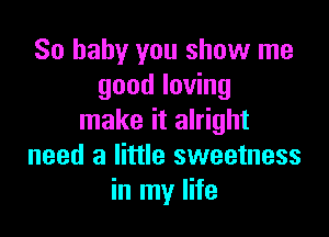 80 baby you show me
good loving

make it alright
need a little sweetness
in my life