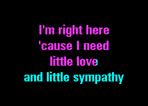 I'm right here
'cause I need

little love
and little sympathy