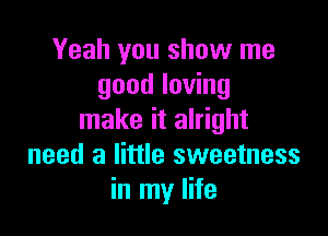 Yeah you show me
good loving

make it alright
need a little sweetness
in my life