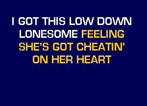 I GOT THIS LOW DOWN
LONESDME FEELING
SHE'S GOT CHEATIN'

ON HER HEART