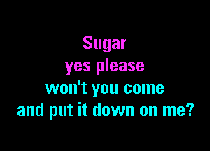 Sugar
yes please

won't you come
and put it down on me?