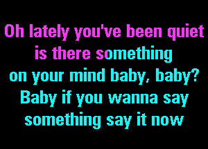 on lately you've been quiet
is there something
on your mind baby, baby?
Baby if you wanna say
something say it now