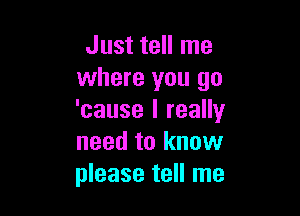 Just tell me
where you go

'cause I really
need to know
please tell me