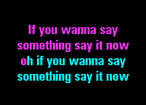 If you wanna say
something say it now
oh if you wanna say
something say it now