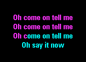 Oh come on tell me
Oh come on tell me

Oh come on tell me
on say it now