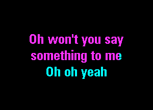 0h won't you say

something to me
Oh oh yeah