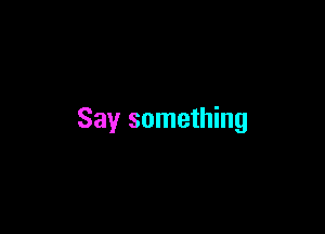 Say something