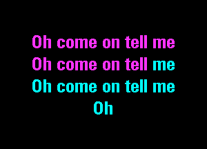 Oh come on tell me
Oh come on tell me

Oh come on tell me
Oh