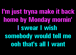 I'm iust tryna make it back
home by Monday mornin'
I swear I wish
somebody would tell me
ooh that's all I want