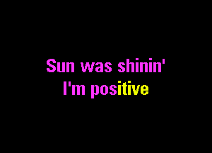 Sun was shinin'

I'm positive