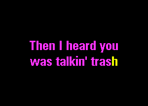 Then I heard you

was talkin' trash