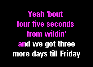 Yeah 'hout
four five seconds

from wildin'
and we got three
more days till Friday