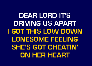 DEAR LORD ITS
DRIVING US APART
I GOT THIS LOW DOWN
LONESOME FEELING
SHE'S GOT CHEATIN'
ON HER HEART