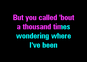 But you called 'hout
a thousand times

wondering where
I've been