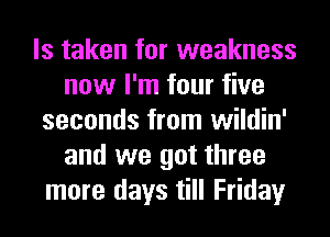 ls taken for weakness
now I'm four five
seconds from wildin'
and we got three
more days till Friday