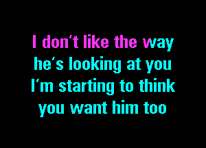 I don't like the way
he's looking at you

I'm starting to think
you want him too