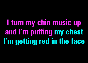 I turn my chin music up
and I'm puffing my chest
I'm getting red in the face