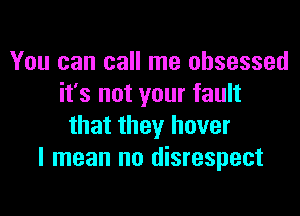 You can call me obsessed
it's not your fault

that they hover
I mean no disrespect