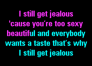 I still get iealous
'cause you're too sexy
beautiful and everybody
wants a taste that's why
I still get iealous