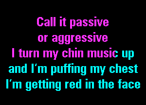 Call it passive
or aggressive
I turn my chin music up
and I'm puffing my chest
I'm getting red in the face