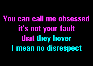 You can call me obsessed
it's not your fault

that they hover
I mean no disrespect