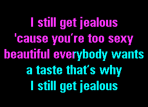 I still get iealous
'cause you're too sexy
beautiful everybody wants
a taste that's why
I still get iealous