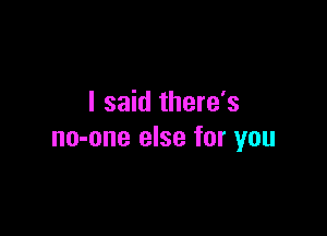 I said there's

no-one else for you