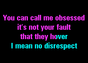 You can call me obsessed
it's not your fault

that they hover
I mean no disrespect