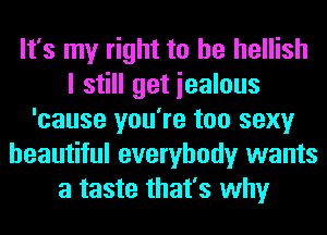 It's my right to he hellish
I still get iealous
'cause you're too sexy
beautiful everybody wants
a taste that's why