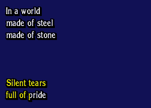In a world
Inade ofsteel
rnade ofstone

Silent tears
full of pride