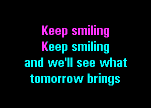 Keep smiling
Keep smiling

and we'll see what
tomorrow brings