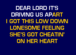 DEAR LORD IT'S
DRIVING US APART
I GOT THIS LOW DOWN
LONESUME FEELING
SHE'S GUT CHEATIN'
ON HER HEART