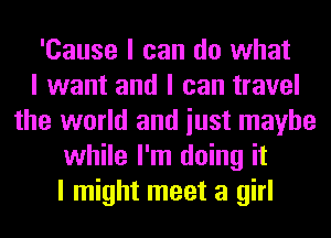 'Cause I can do what
I want and I can travel
the world and iust maybe
while I'm doing it
I might meet a girl