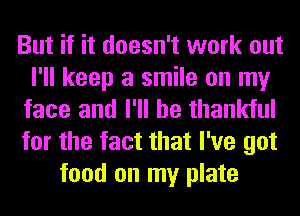 But if it doesn't work out
I'll keep a smile on my
face and I'll be thankful
for the fact that I've got
food on my plate