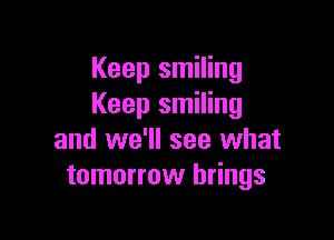 Keep smiling
Keep smiling

and we'll see what
tomorrow brings