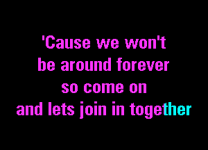 'Cause we won't
be around forever

so come on
and lets join in together