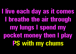 I live each day as it comes
I breathe the air through
my lungs I spend my
pocket money then I play
PS with my chums