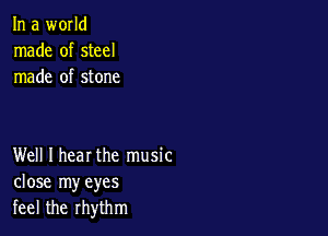 In a world
made of steel
made of stone

Well I hear the music
close my eyes
feel the rhythm