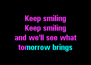 Keep smiling
Keep smiling

and we'll see what
tomorrow brings