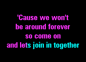 'Cause we won't
be around forever

so come on
and lets join in together