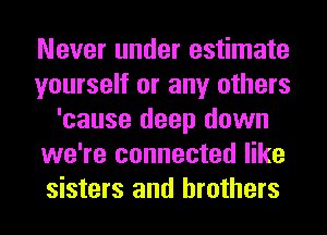 Never under estimate
yourself or any others
'cause deep down
we're connected like
sisters and brothers