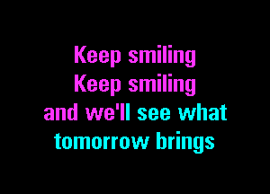 Keep smiling
Keep smiling

and we'll see what
tomorrow brings