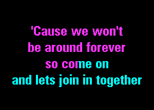 'Cause we won't
be around forever

so come on
and lets join in together