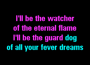 I'll be the watcher

of the eternal flame

I'll be the guard dog
of all your fever dreams