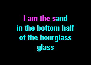 I am the sand
in the bottom half

of the hourglass
glass