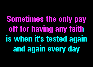 Sometimes the only pay
off for having any faith
is when it's tested again
and again every day
