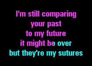 I'm still comparing
your past

to my future
it might be over
but they're my sutures
