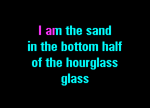 I am the sand
in the bottom half

of the hourglass
glass