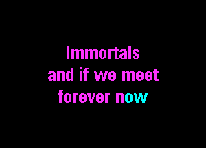 Immortals

and if we meet
forever now