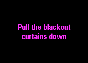 Pull the blackout

curtains down